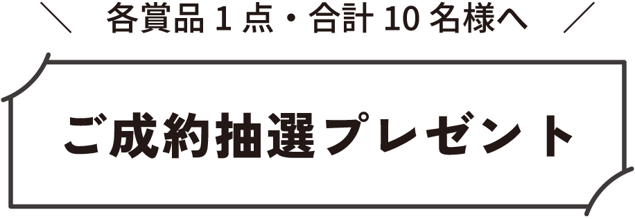 各賞品1点・合計10名様へ　ご成約抽選プレゼント